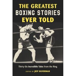 The Greatest Boxing Stories Ever Told: Thirty-Six Incredible Tales from the Ring